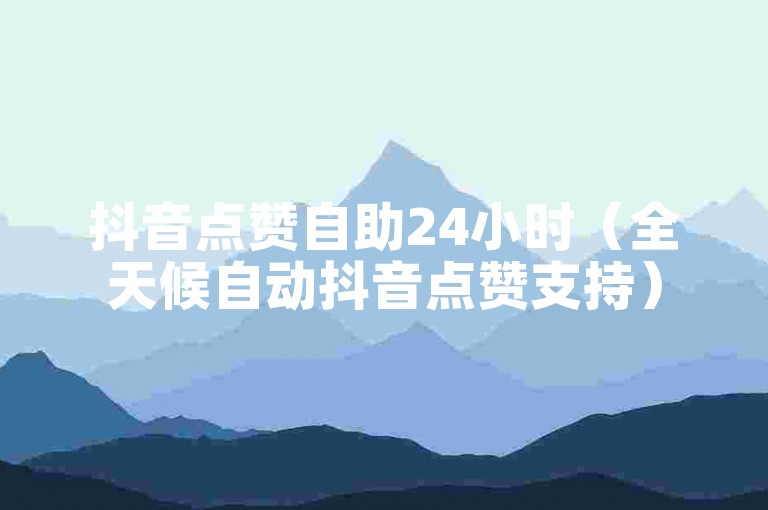 抖音点赞自助24小时（全天候自动抖音点赞支持）
