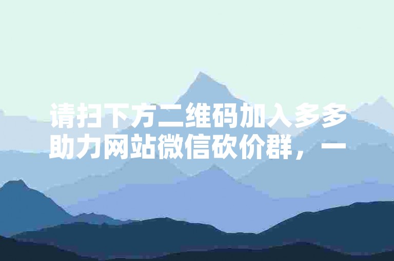 请扫下方二维码加入多多助力网站微信砍价群，一起享受超值优惠！