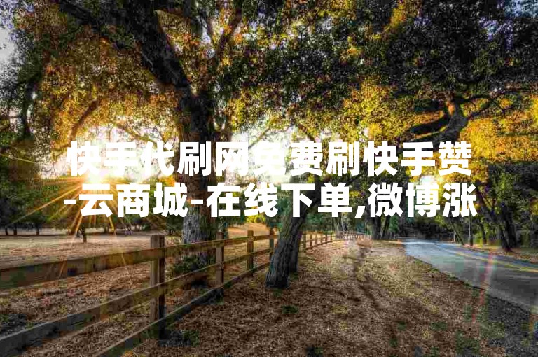 快手代刷网免费刷快手赞-云商城-在线下单,微博涨粉机刷