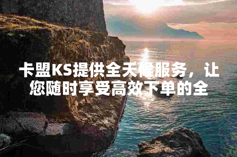 卡盟KS提供全天候服务，让您随时享受高效下单的全新体验。