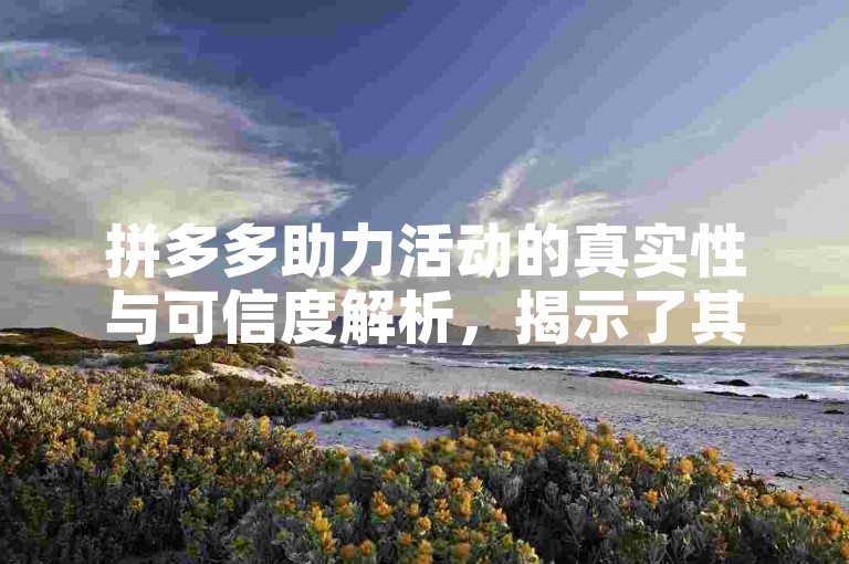 拼多多助力活动的真实性与可信度解析，揭示了其背后的营销策略和用户参与机制。