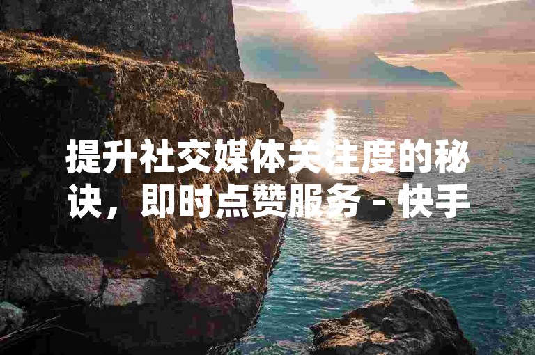 提升社交媒体关注度的秘诀，即时点赞服务 - 快手互动评论自助系统 - 全天候dy下单平台ks