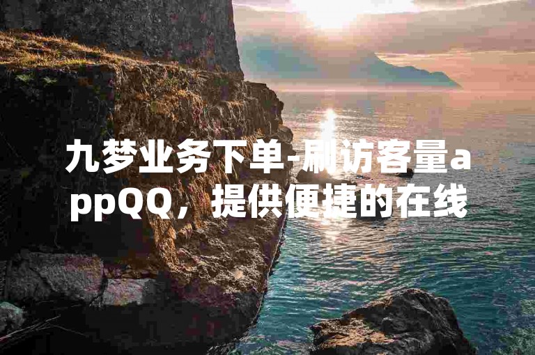 九梦业务下单-刷访客量appQQ，提供便捷的在线服务体验。