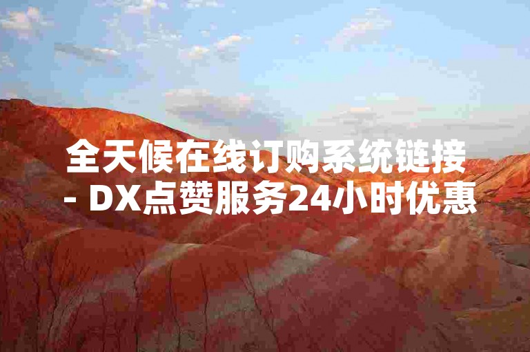 全天候在线订购系统链接 - DX点赞服务24小时优惠价