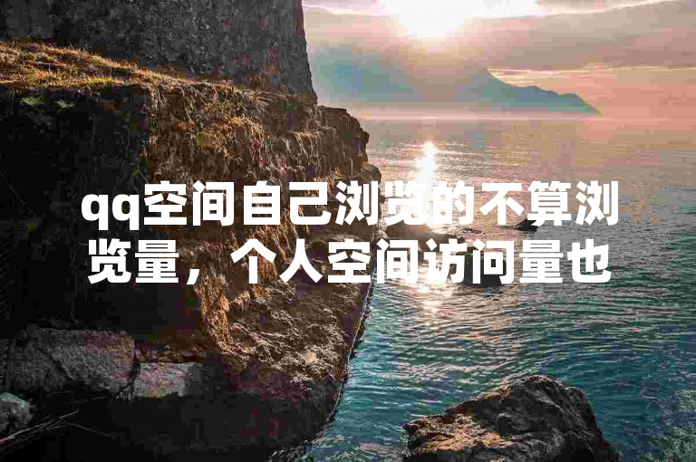 qq空间自己浏览的不算浏览量，个人空间访问量也不包括自己的浏览。