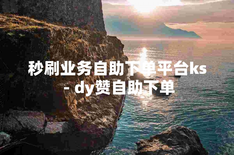 秒刷业务自助下单平台ks - dy赞自助下单