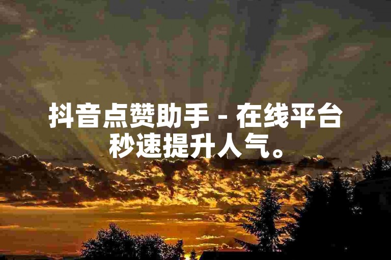 抖音点赞助手 - 在线平台秒速提升人气。