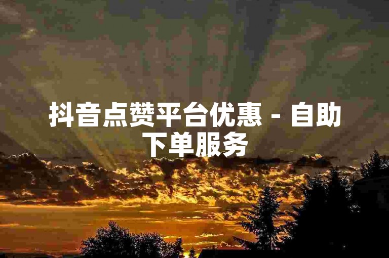 抖音点赞平台优惠 - 自助下单服务
