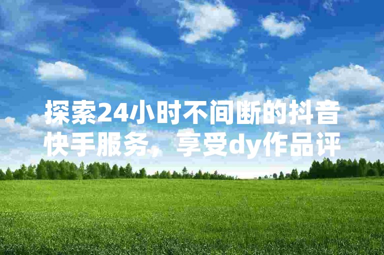 探索24小时不间断的抖音快手服务，享受dy作品评论即时下单的便利，同时免费获取高达10000张名片，体验超值的低价自助平台服务。