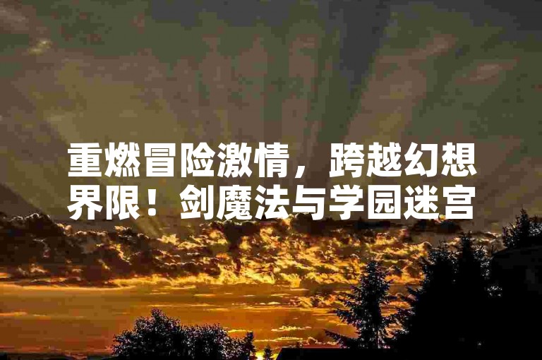 重燃冒险激情，跨越幻想界限！剑魔法与学园迷宫RPG新篇章现已在Switch平台开启。