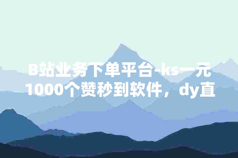 B站业务下单平台-ks一元1000个赞秒到软件，dy直播间人气在线下单。