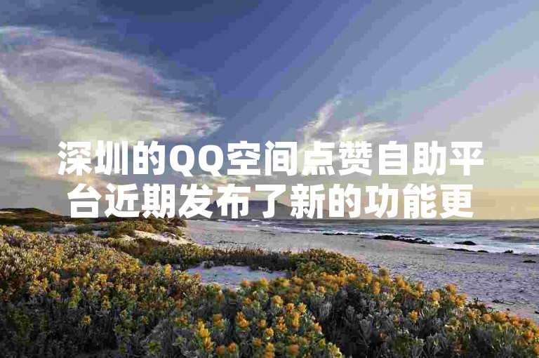 深圳的QQ空间点赞自助平台近期发布了新的功能更新，让用户可以更便捷地获取点赞服务。
