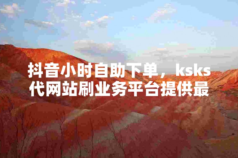 抖音小时自助下单，ksks代网站刷业务平台提供最低价服务。