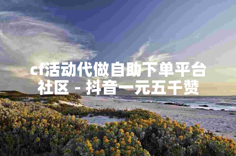 cf活动代做自助下单平台社区 - 抖音一元五千赞