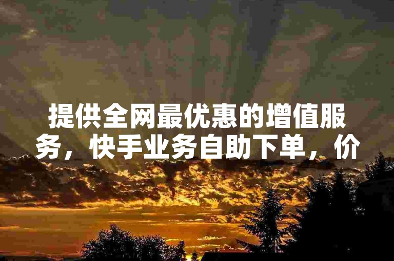 提供全网最优惠的增值服务，快手业务自助下单，价格低至冰点。