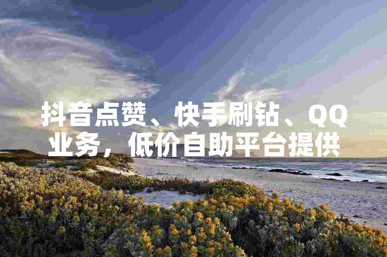 抖音点赞、快手刷钻、QQ业务，低价自助平台提供全网最优价格，快来体验1元100赞的超值服务吧！