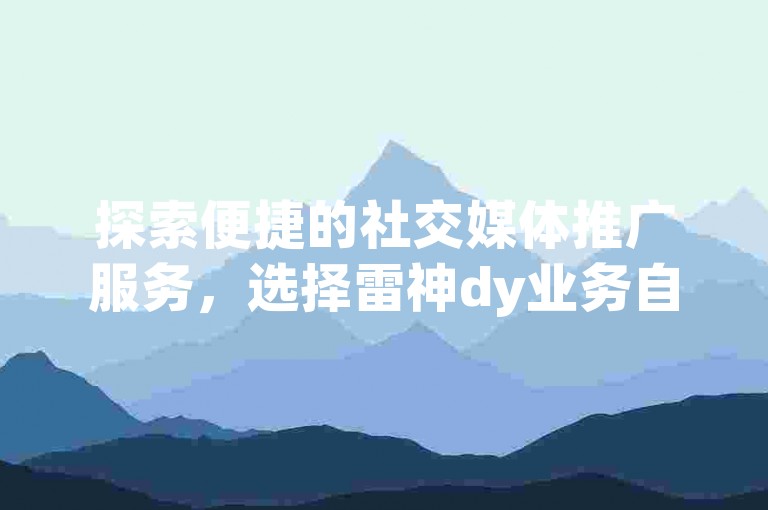 探索便捷的社交媒体推广服务，选择雷神dy业务自助下单平台，轻松实现微信点赞增长。