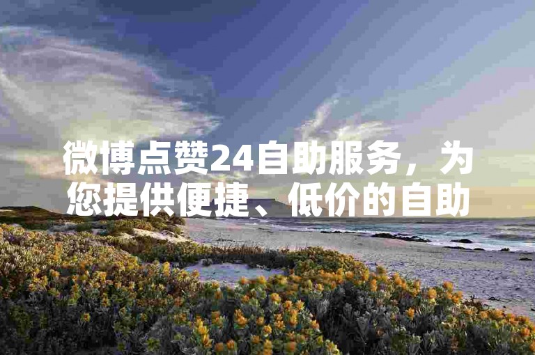 微博点赞24自助服务，为您提供便捷、低价的自助业务平台。