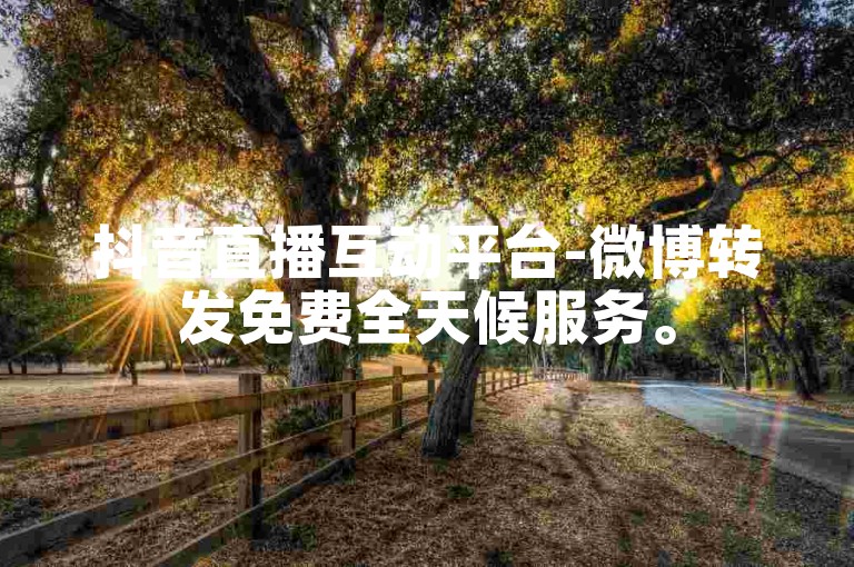 抖音直播互动平台-微博转发免费全天候服务。