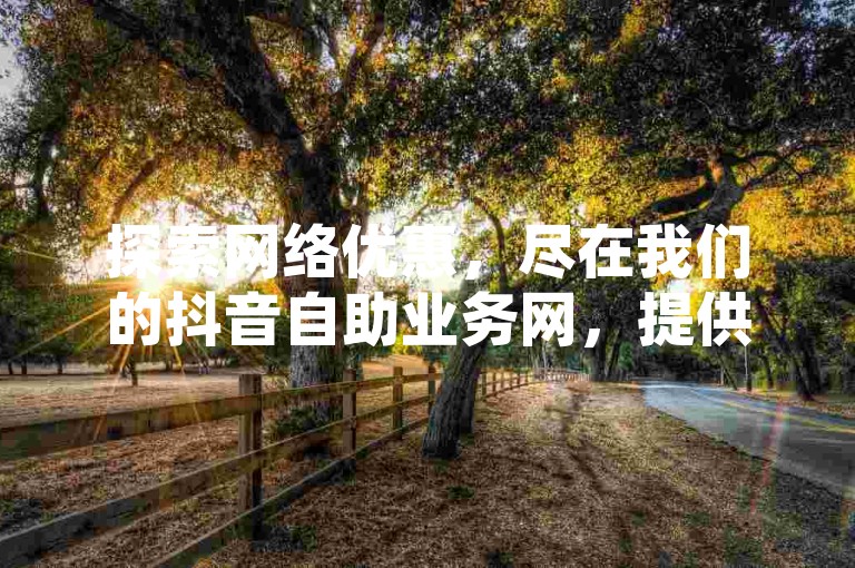 探索网络优惠，尽在我们的抖音自助业务网，提供全天候的低价说说赞服务，QQ空间访客轻松领，免费网址等你体验。