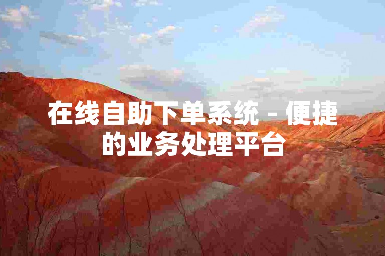 在线自助下单系统 - 便捷的业务处理平台