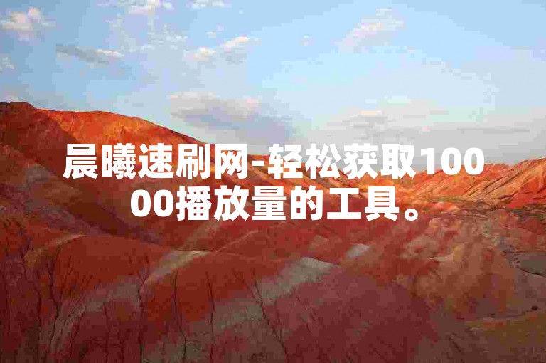 晨曦速刷网-轻松获取10000播放量的工具。
