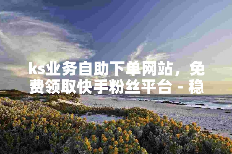 ks业务自助下单网站，免费领取快手粉丝平台 - 稳定快速涨粉服务，在线下单即刻体验激情四射！