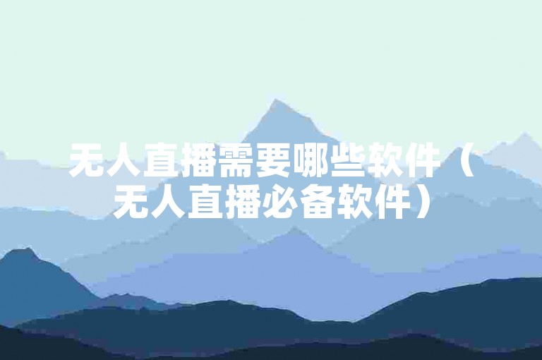 无人直播需要哪些软件（无人直播必备软件）