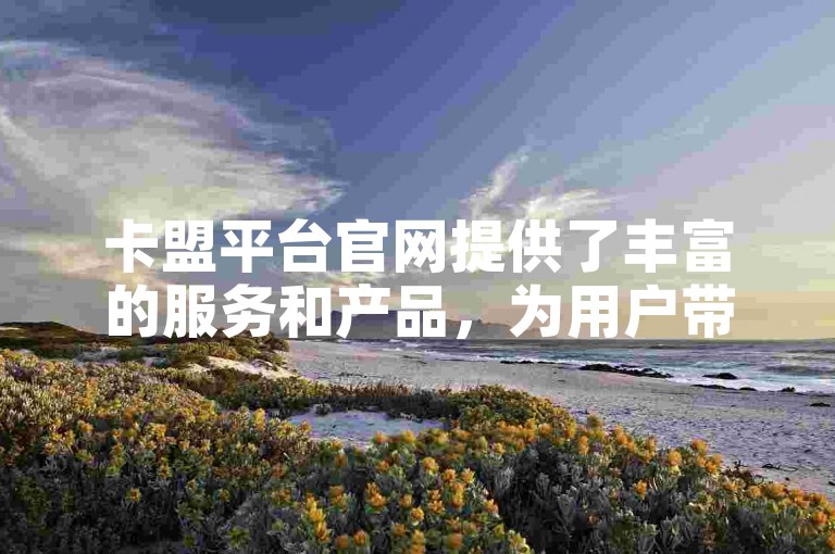 卡盟平台官网提供了丰富的服务和产品，为用户带来全新的体验。