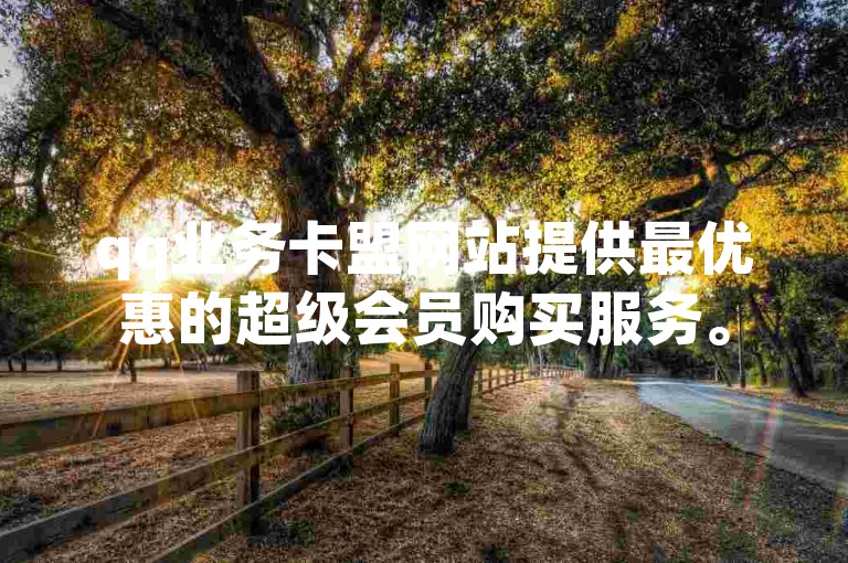 qq业务卡盟网站提供最优惠的超级会员购买服务。