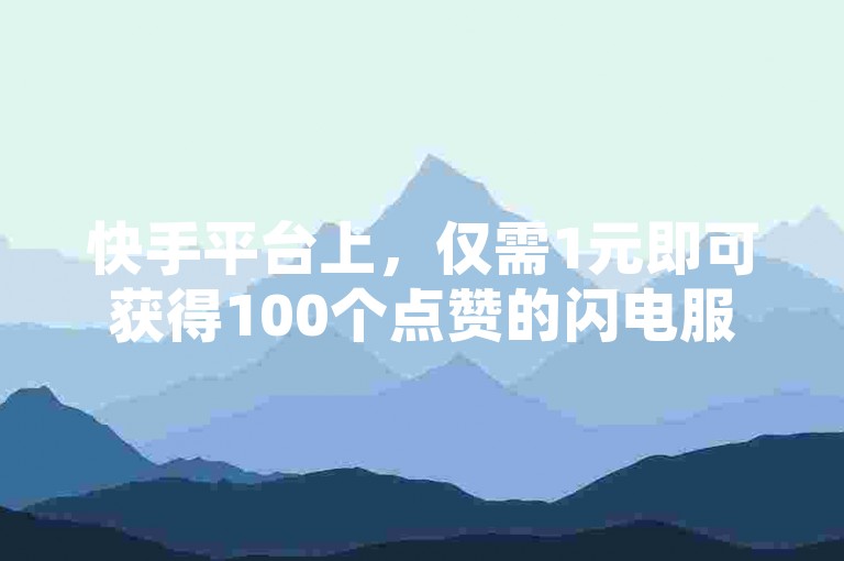 快手平台上，仅需1元即可获得100个点赞的闪电服务是一种快速提升视频热度的经济型选择。