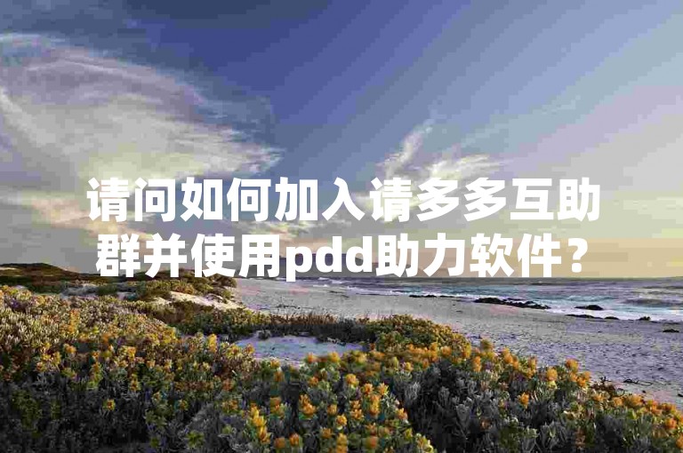请问如何加入请多多互助群并使用pdd助力软件？