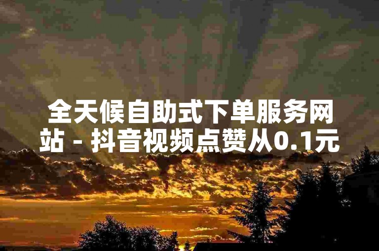 全天候自助式下单服务网站 - 抖音视频点赞从0.1元起至50赞。