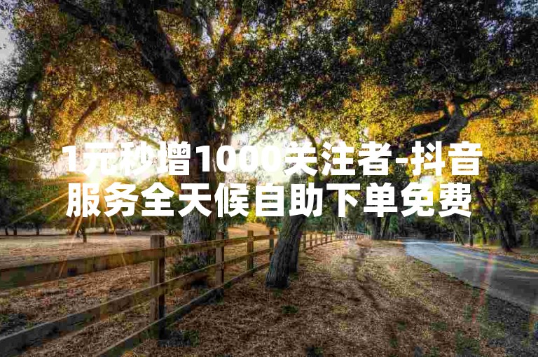 1元秒增1000关注者-抖音服务全天候自助下单免费