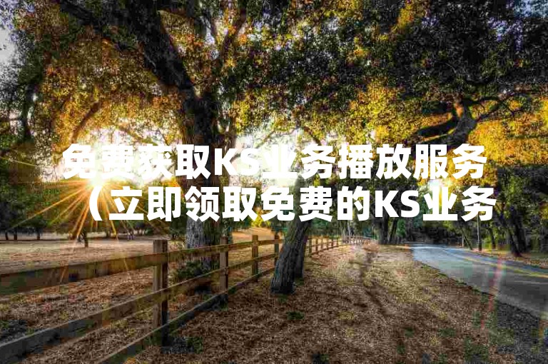 免费获取KS业务播放服务（立即领取免费的KS业务播放）