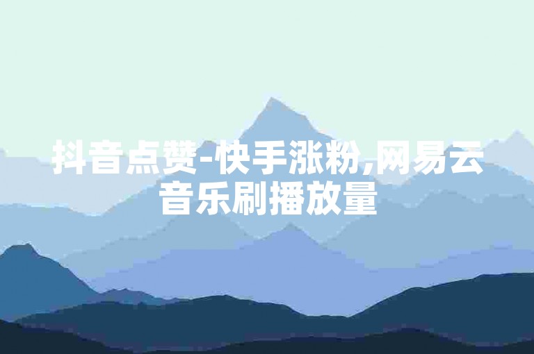 抖音点赞-快手涨粉,网易云音乐刷播放量