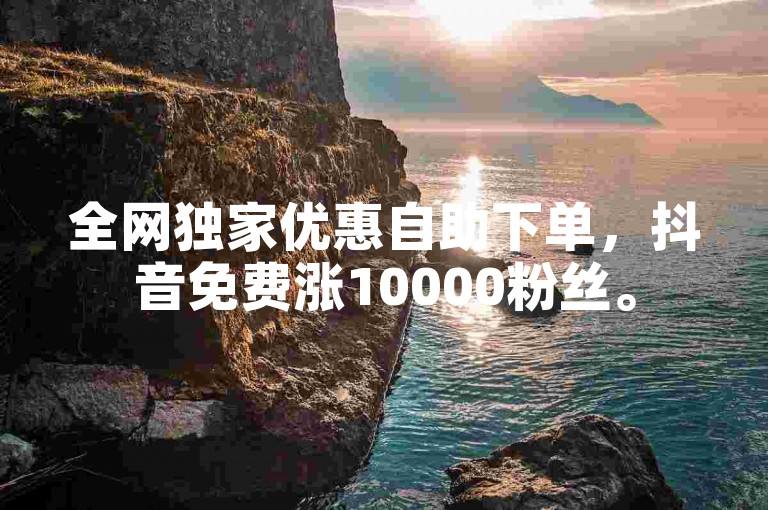 全网独家优惠自助下单，抖音免费涨10000粉丝。