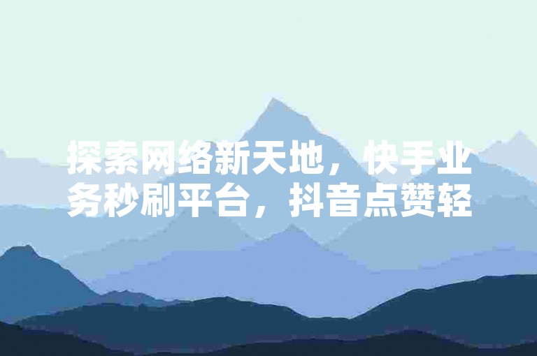 探索网络新天地，快手业务秒刷平台，抖音点赞轻松上热门 - 全网最惠价，卡盟服务不间断。