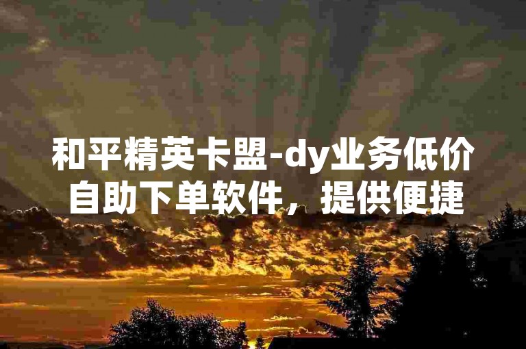 和平精英卡盟-dy业务低价自助下单软件，提供便捷的游戏辅助服务。