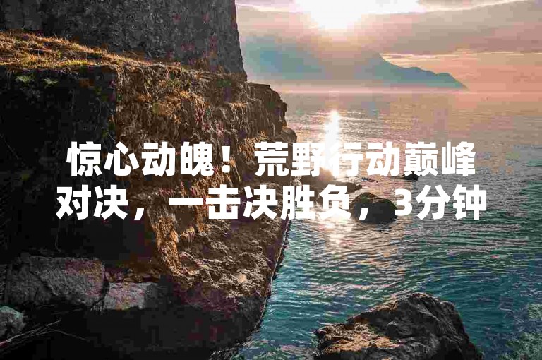 惊心动魄！荒野行动巅峰对决，一击决胜负，3分钟速夺桂冠！
