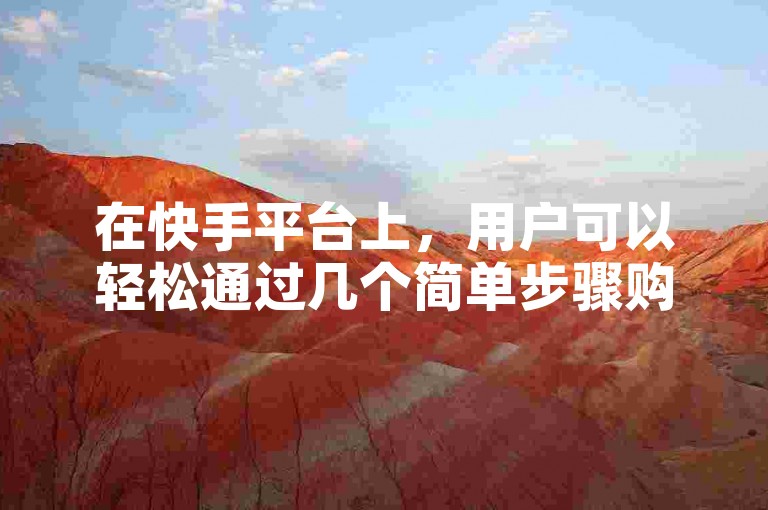 在快手平台上，用户可以轻松通过几个简单步骤购买打call业务来支持喜爱的主播。