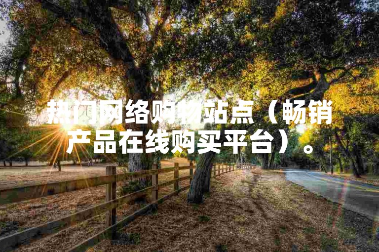 热门网络购物站点（畅销产品在线购买平台）。