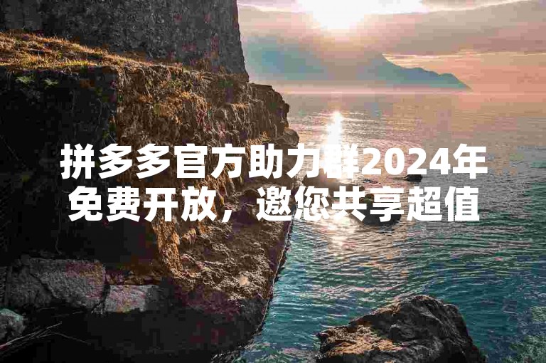 拼多多官方助力群2024年免费开放，邀您共享超值优惠新旅程。