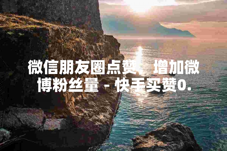 微信朋友圈点赞，增加微博粉丝量 - 快手买赞0.5元100个 - 抖音业务区优惠。