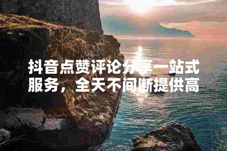 抖音点赞评论分享一站式服务，全天不间断提供高效互动支持。