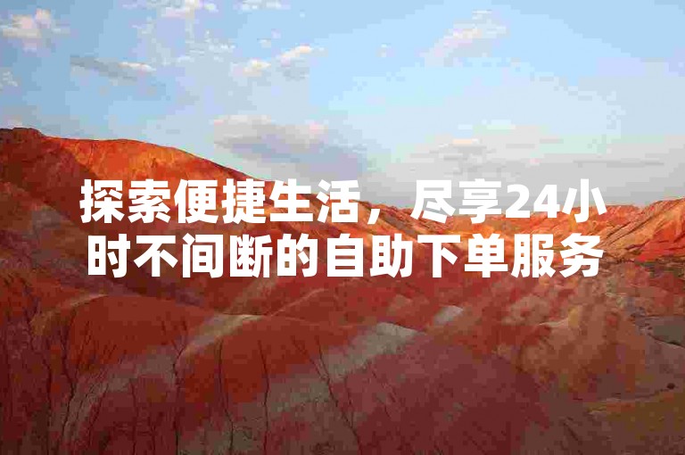 探索便捷生活，尽享24小时不间断的自助下单服务，发现最实惠的在线下单解决方案。