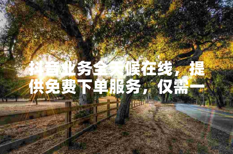 抖音业务全天候在线，提供免费下单服务，仅需一分钱即可获得1万播放量；同时，全民K歌刷收听量服务也实现24小时自助操作，快手KS业务更有独家揭秘。