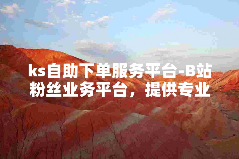 ks自助下单服务平台-B站粉丝业务平台，提供专业的B站粉丝增长服务。