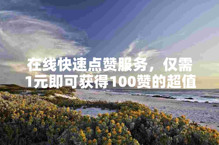 在线快速点赞服务，仅需1元即可获得100赞的超值优惠。