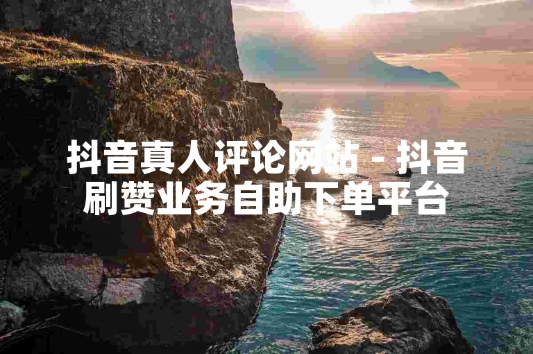 抖音真人评论网站 - 抖音刷赞业务自助下单平台